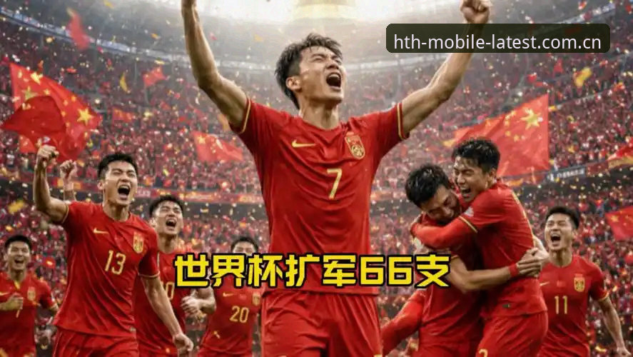 华体会流畅体验评测 世界杯扩军至66队实用分析:中国男足参赛机会与赛事体验必备知识